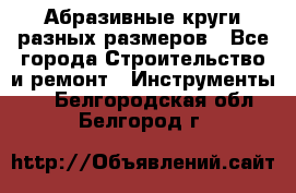 Абразивные круги разных размеров - Все города Строительство и ремонт » Инструменты   . Белгородская обл.,Белгород г.